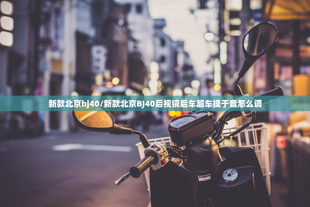 新款北京bj40/新款北京BJ40后视镜后车超车提于音怎么调