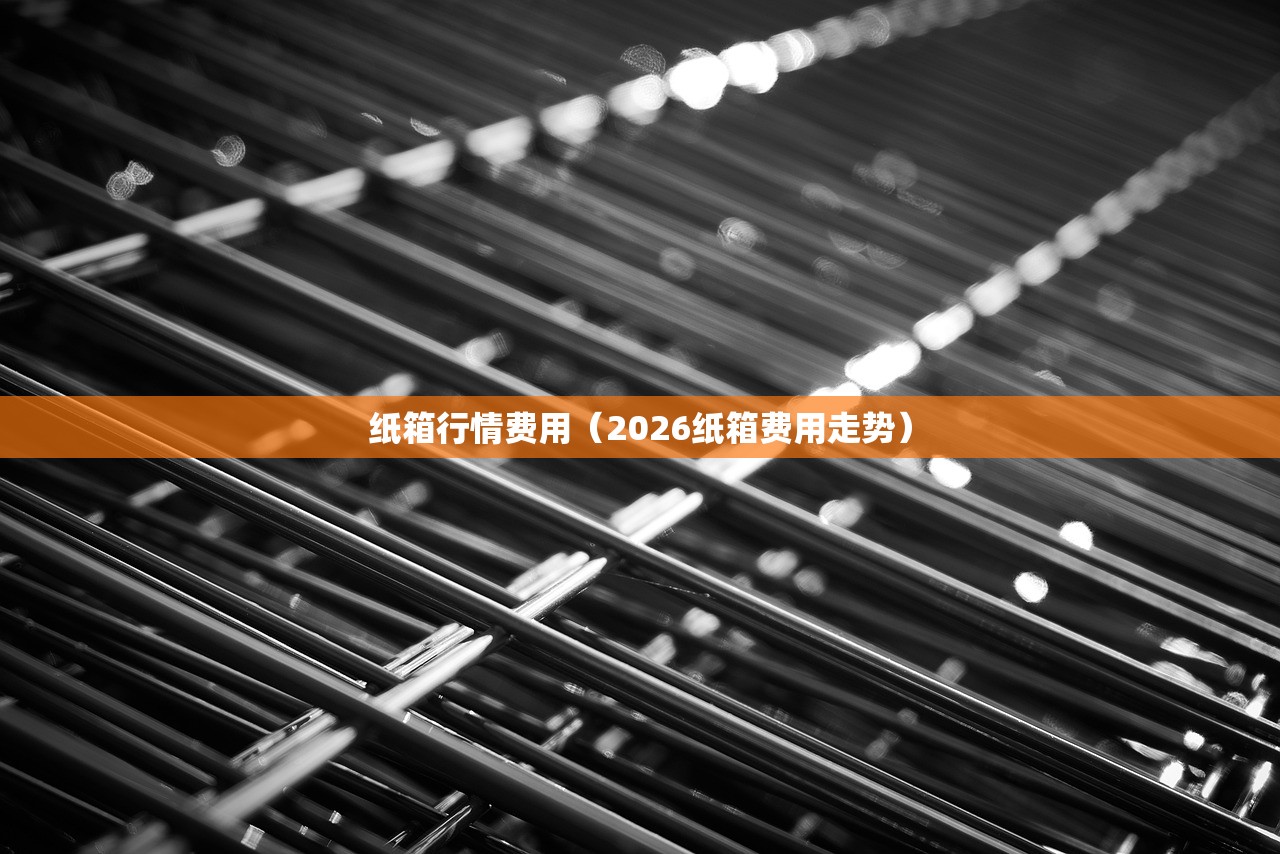 纸箱行情费用（2026纸箱费用走势）