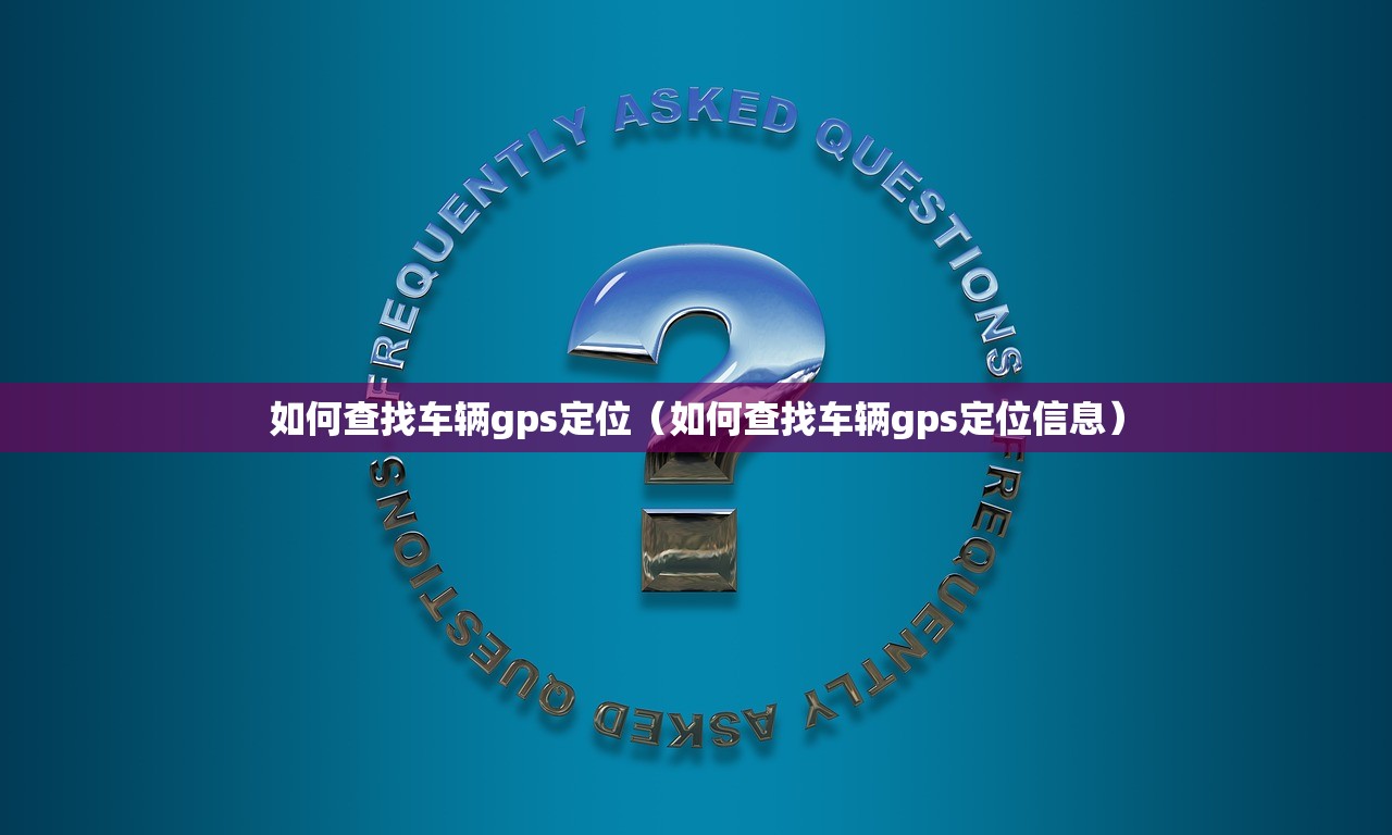 如何查找车辆gps定位（如何查找车辆gps定位信息）
