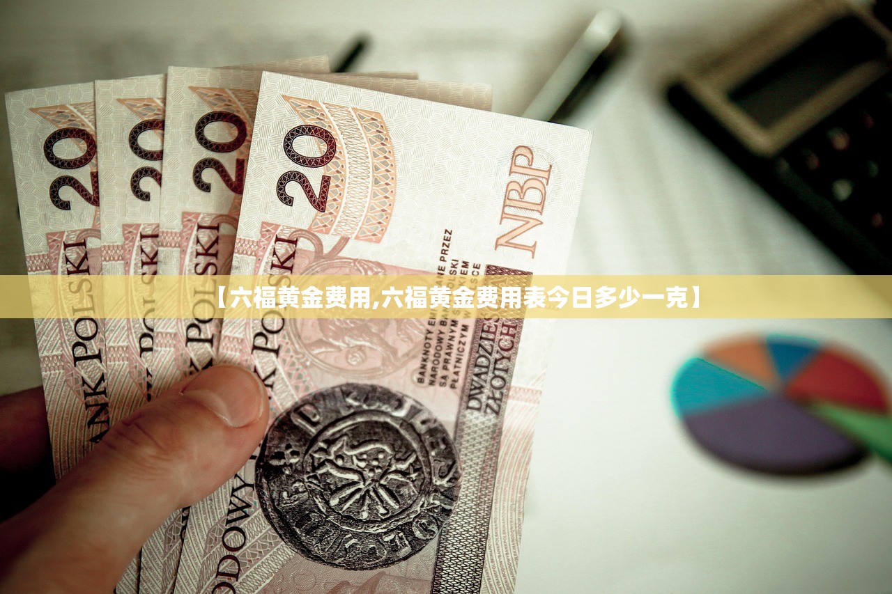 【六福黄金费用,六福黄金费用表今日多少一克】