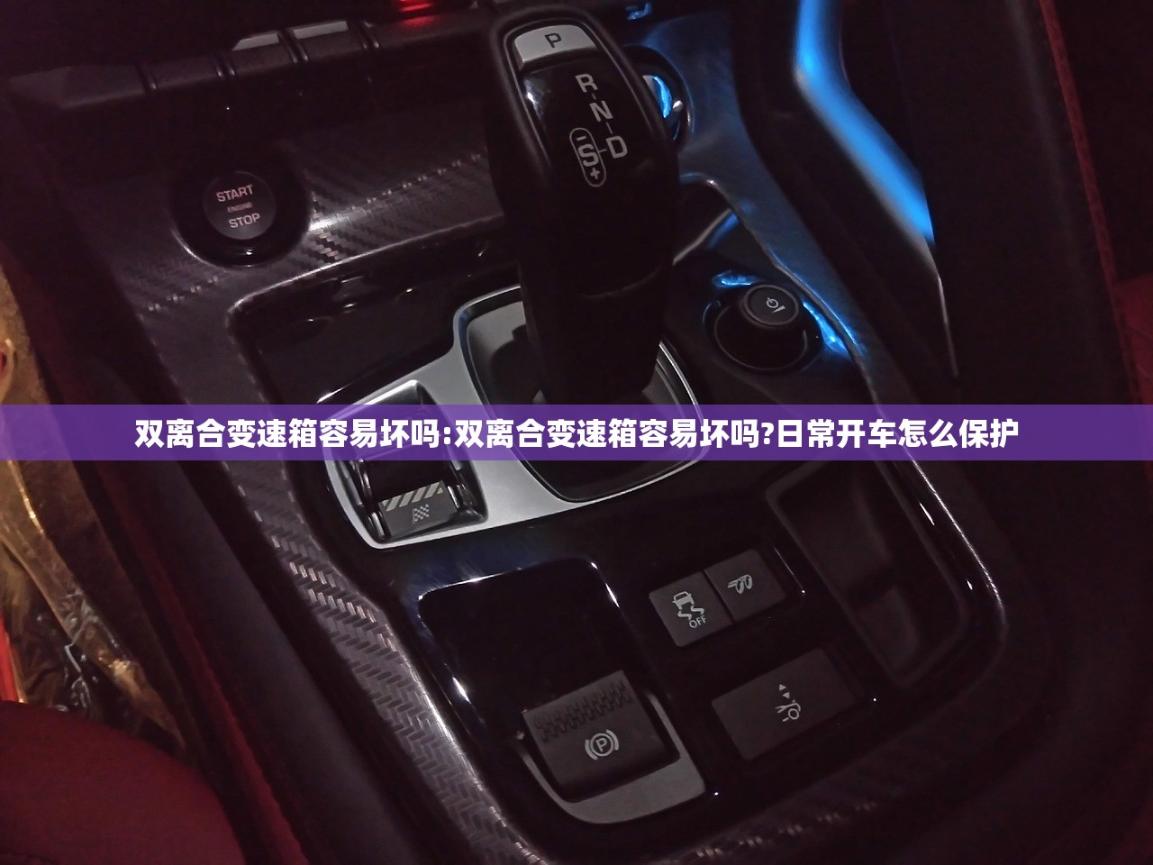 双离合变速箱容易坏吗:双离合变速箱容易坏吗?日常开车怎么保护