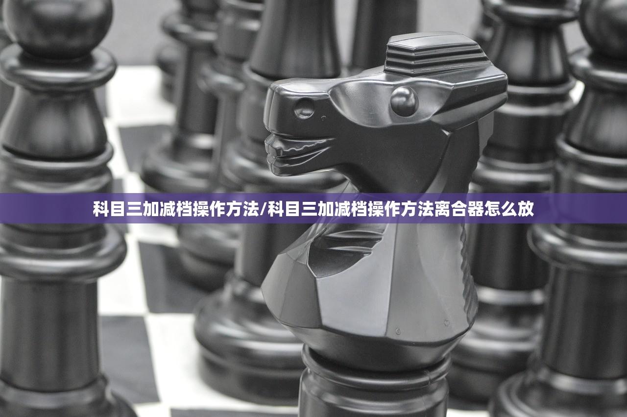 科目三加减档操作方法/科目三加减档操作方法离合器怎么放