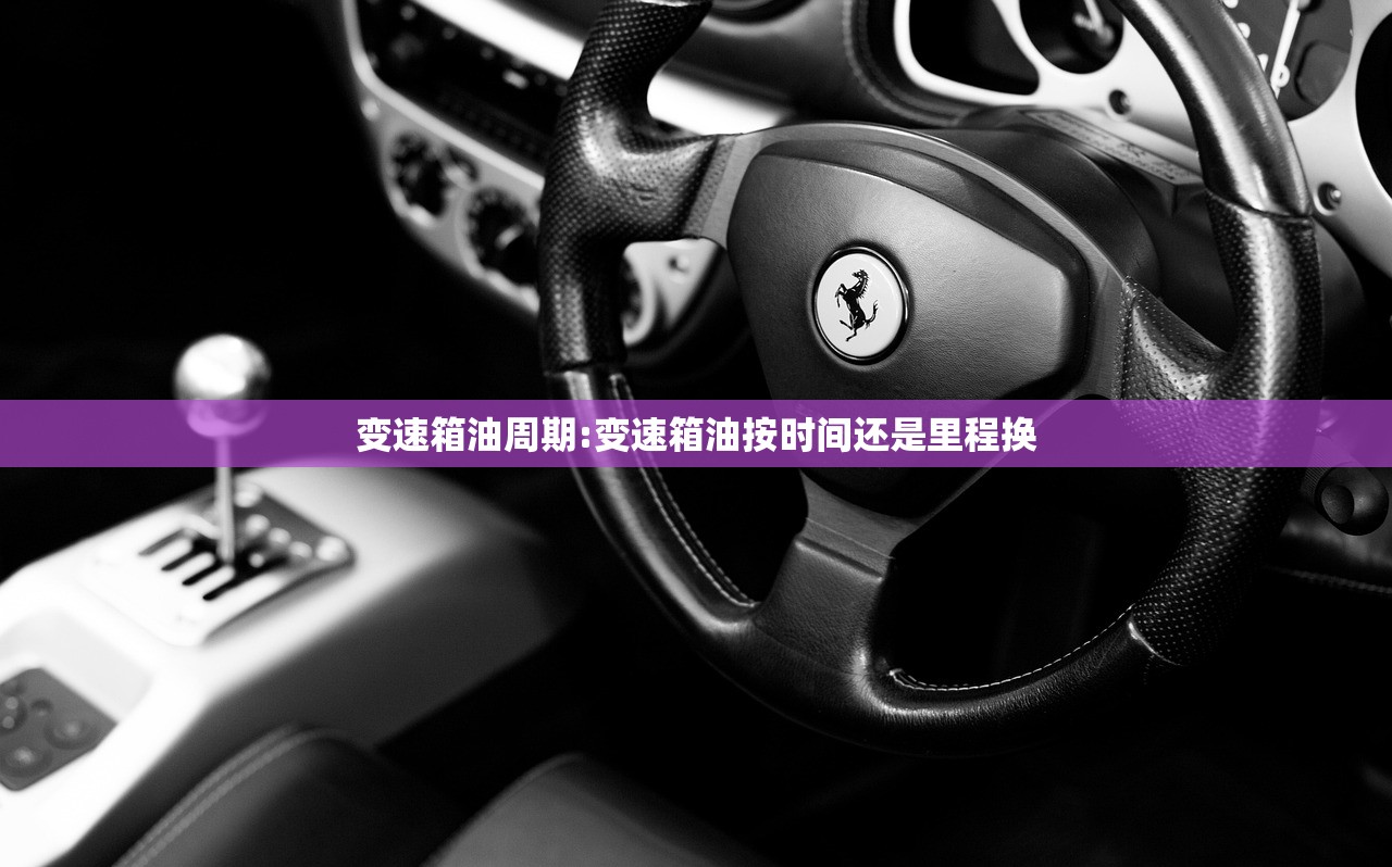变速箱油周期:变速箱油按时间还是里程换