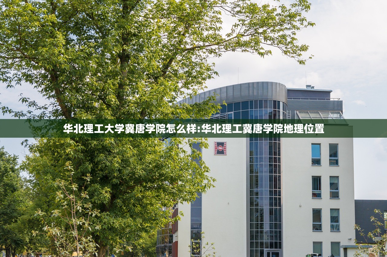 华北理工大学冀唐学院怎么样:华北理工冀唐学院地理位置