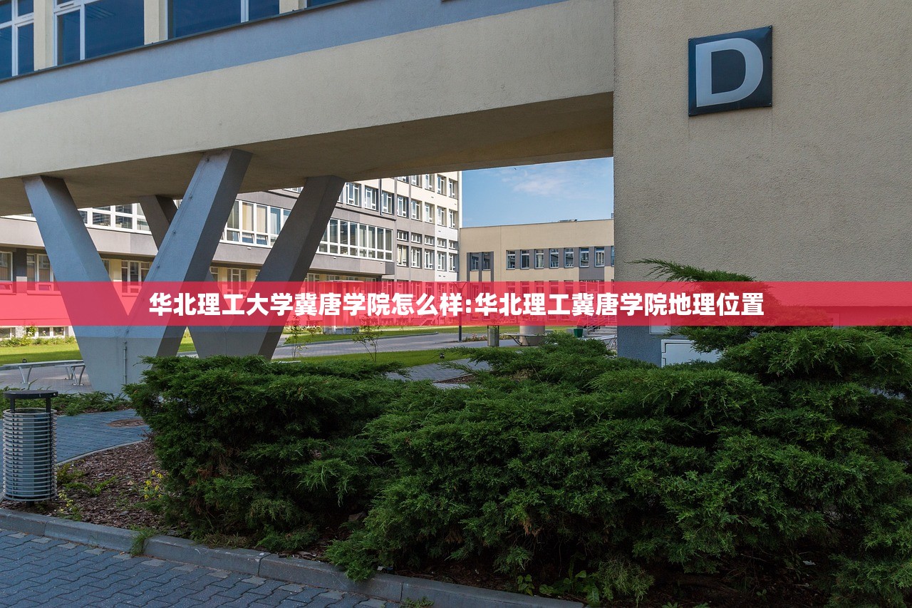 华北理工大学冀唐学院怎么样:华北理工冀唐学院地理位置