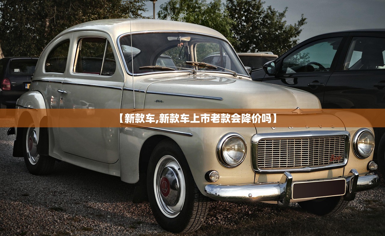 【新款车,新款车上市老款会降价吗】 【新款车,新款车上市老款会降价吗】