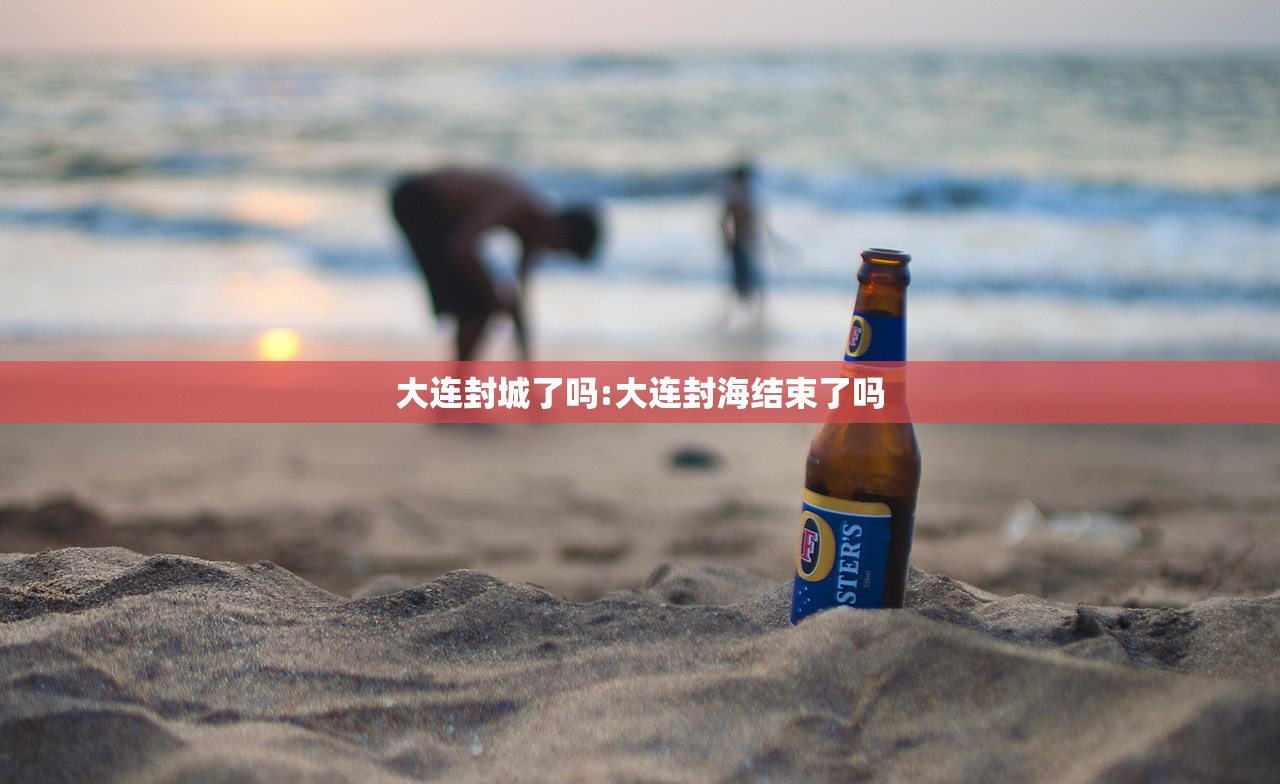 大连封城了吗:大连封海结束了吗