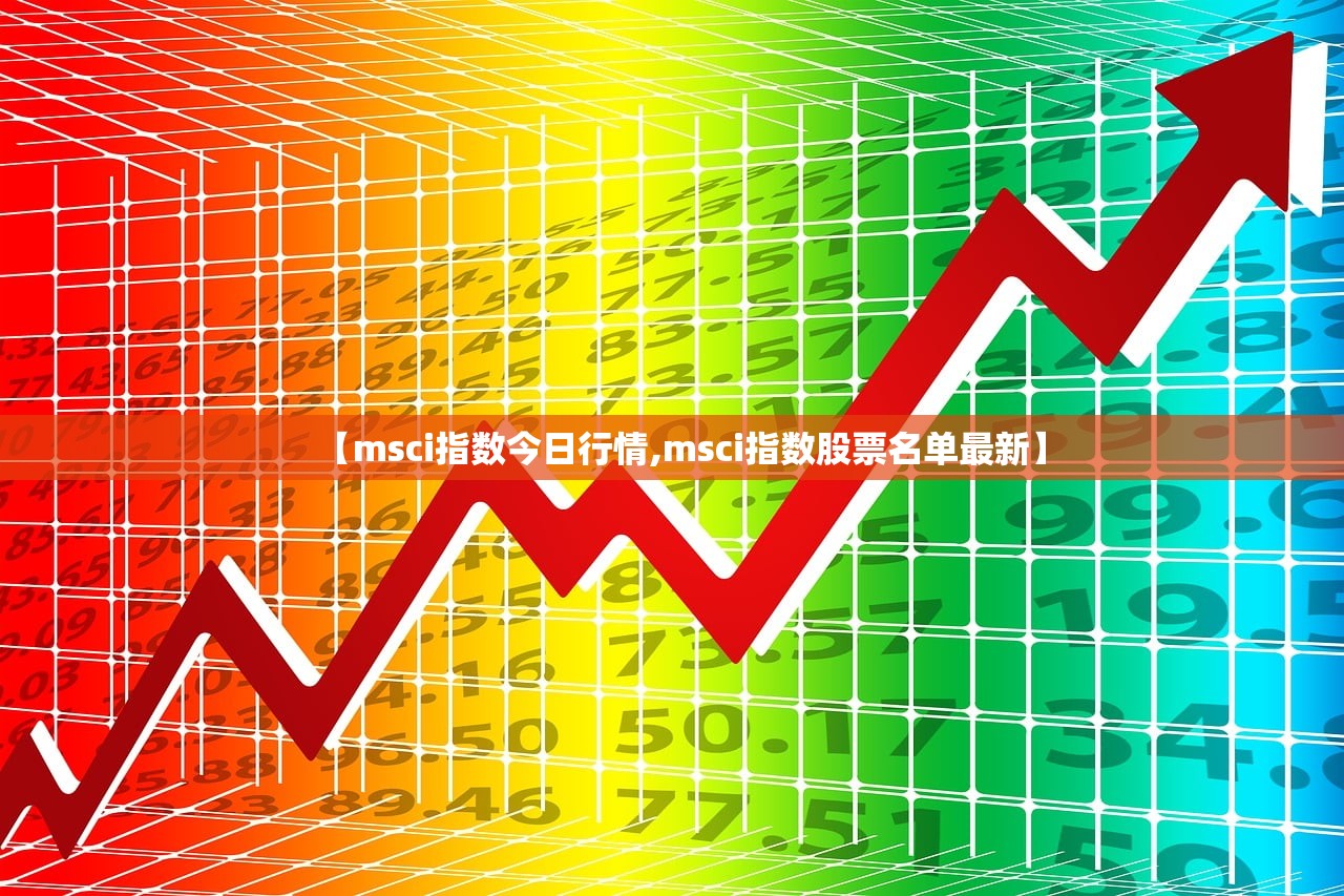 【msci指数今日行情,msci指数股票名单最新】 【msci指数今日行情,msci指数股票名单最新】