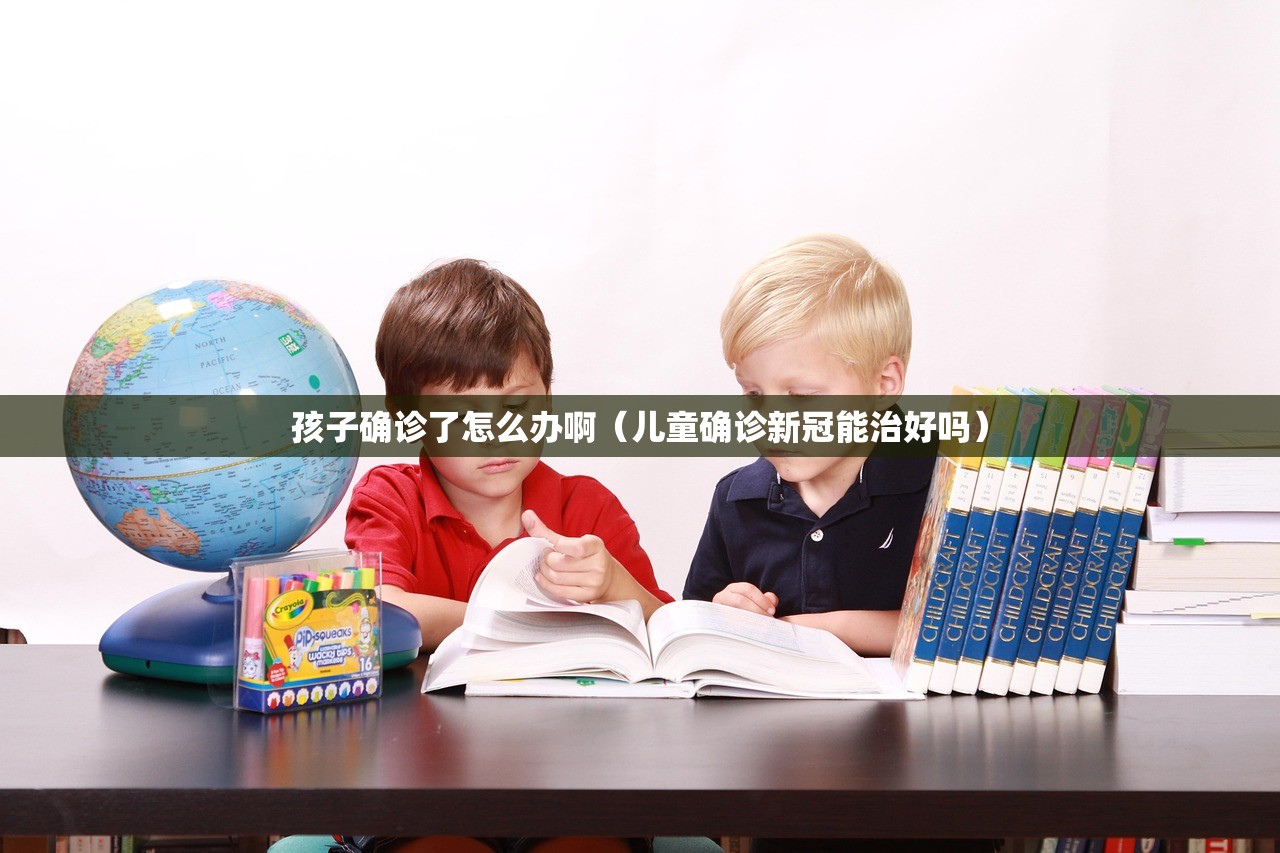 孩子确诊了怎么办啊(儿童确诊新冠能治好吗) 孩子确诊了怎么办啊(儿童确诊新冠能治好吗)