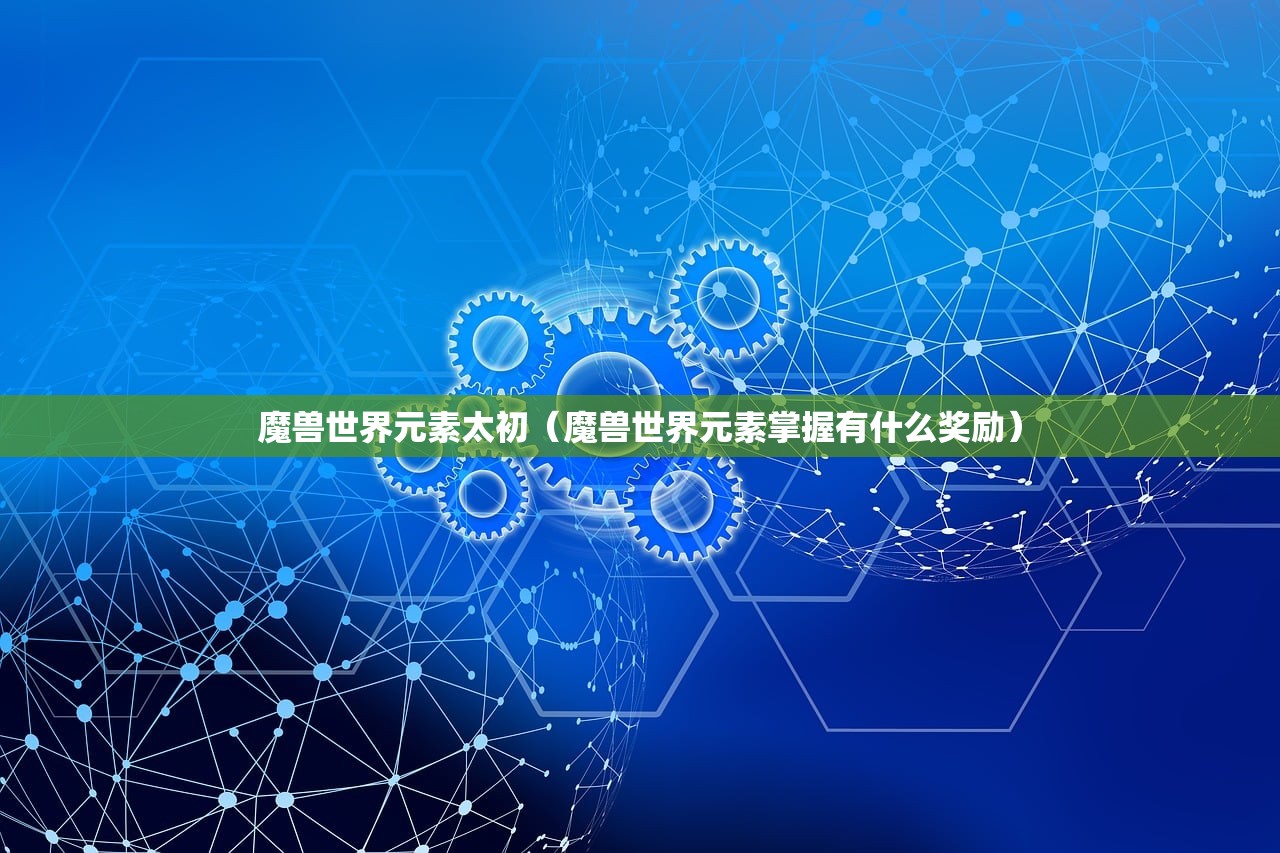魔兽世界元素太初(魔兽世界元素掌握有什么奖励) 魔兽世界元素太初(魔兽世界元素掌握有什么奖励)