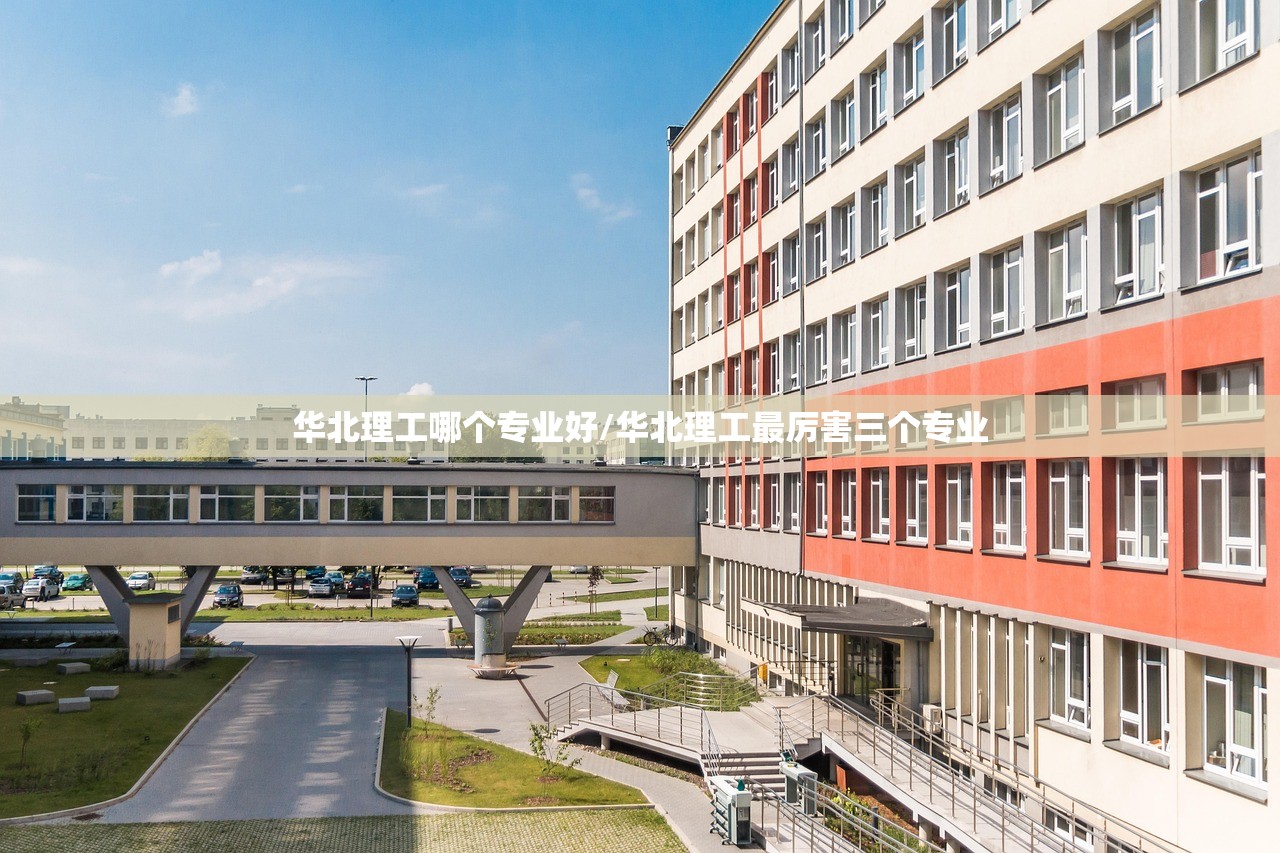 华北理工哪个专业好/华北理工最厉害三个专业 华北理工哪个专业好/华北理工最厉害三个专业