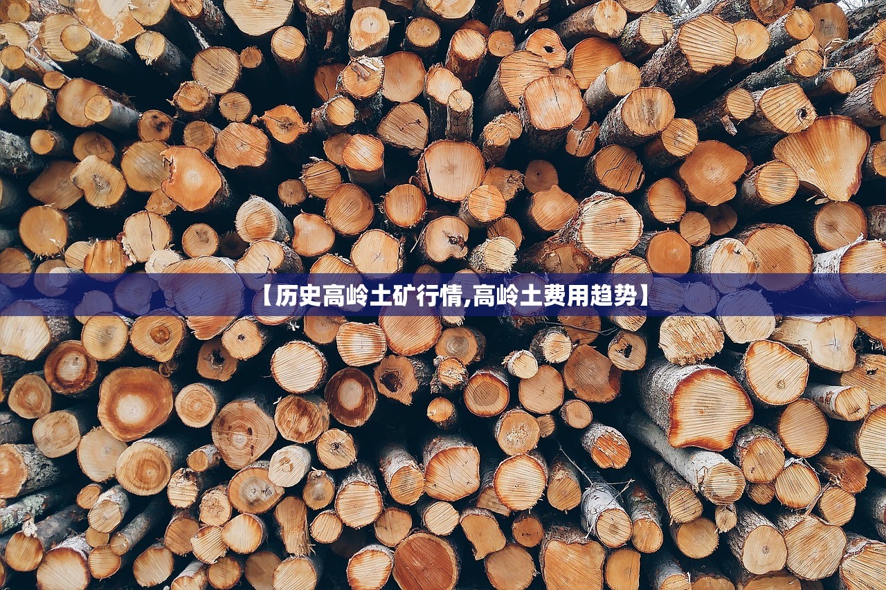 【历史高岭土矿行情,高岭土费用趋势】 【历史高岭土矿行情,高岭土费用趋势】