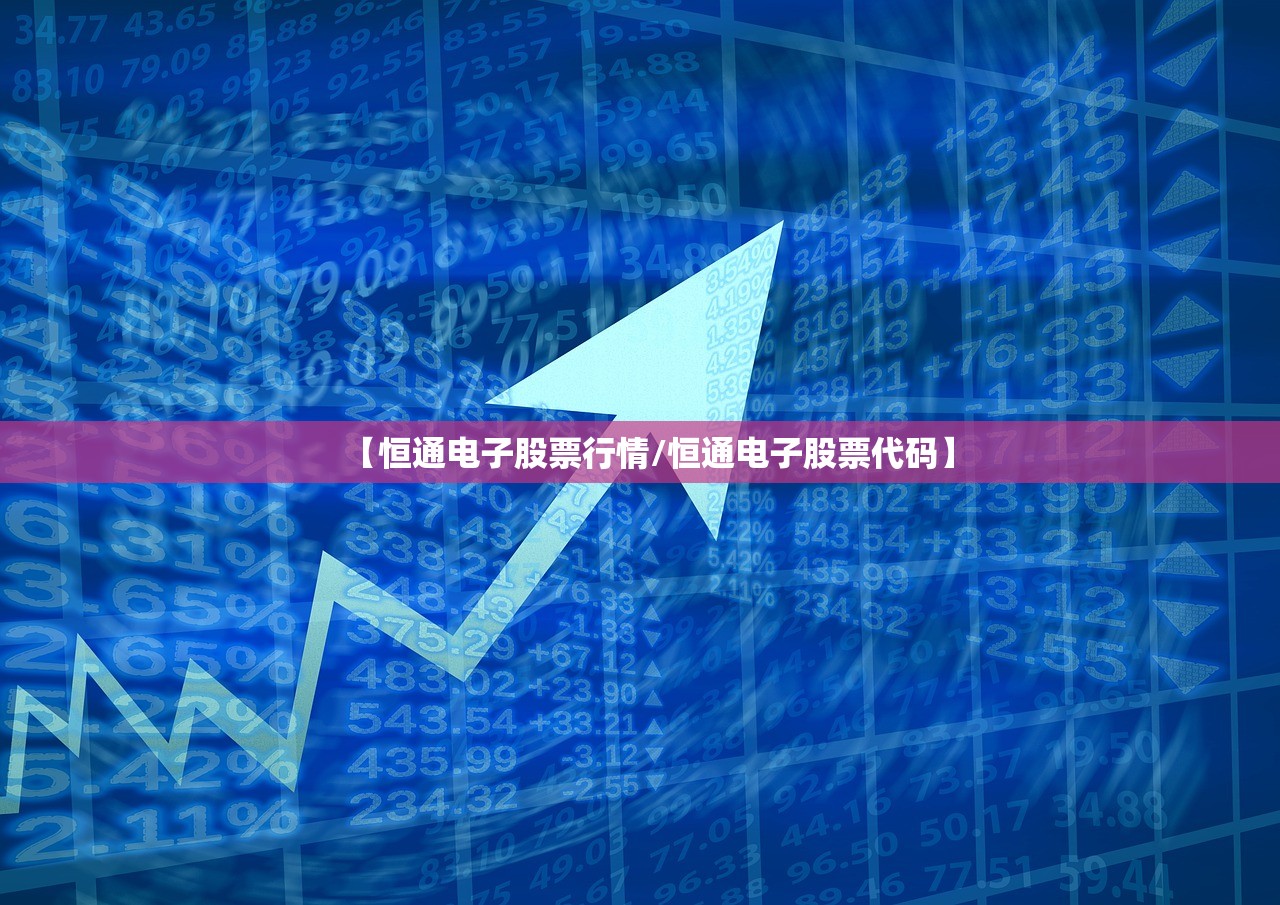 【恒通电子股票行情/恒通电子股票代码】 【恒通电子股票行情/恒通电子股票代码】