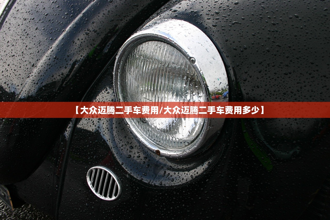 【大众迈腾二手车费用/大众迈腾二手车费用多少】 【大众迈腾二手车费用/大众迈腾二手车费用多少】