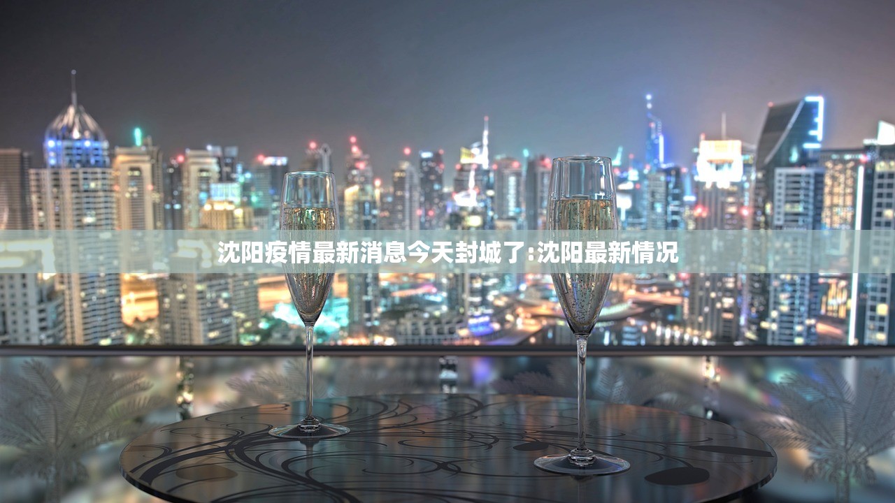 沈阳疫情最新消息今天封城了:沈阳最新情况 沈阳疫情最新消息今天封城了:沈阳最新情况