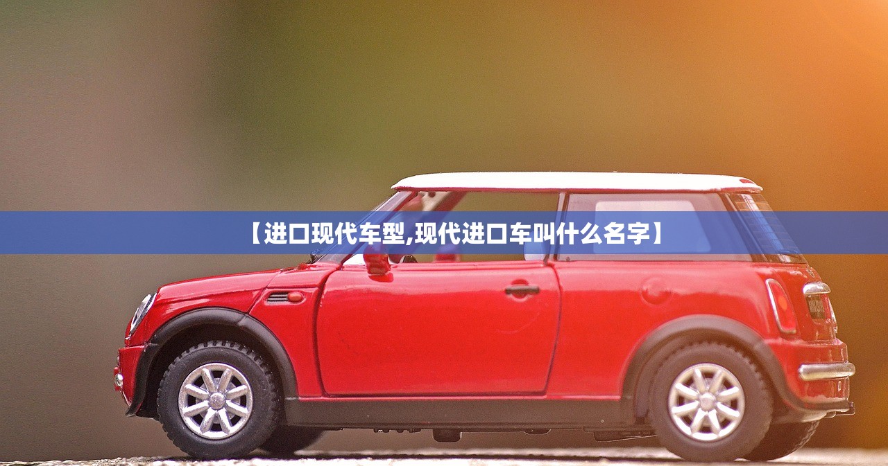 【进口现代车型,现代进口车叫什么名字】 【进口现代车型,现代进口车叫什么名字】
