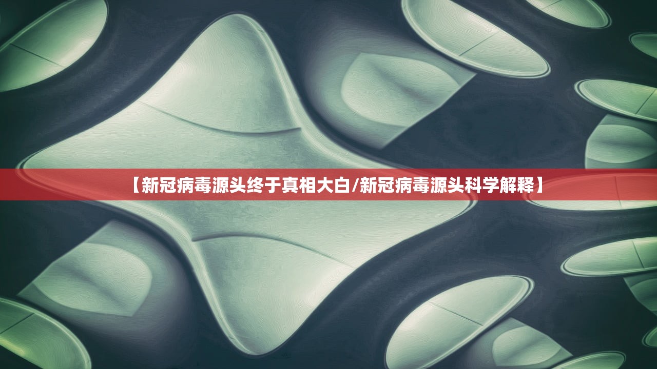 【新冠病毒源头终于真相大白/新冠病毒源头科学解释】
