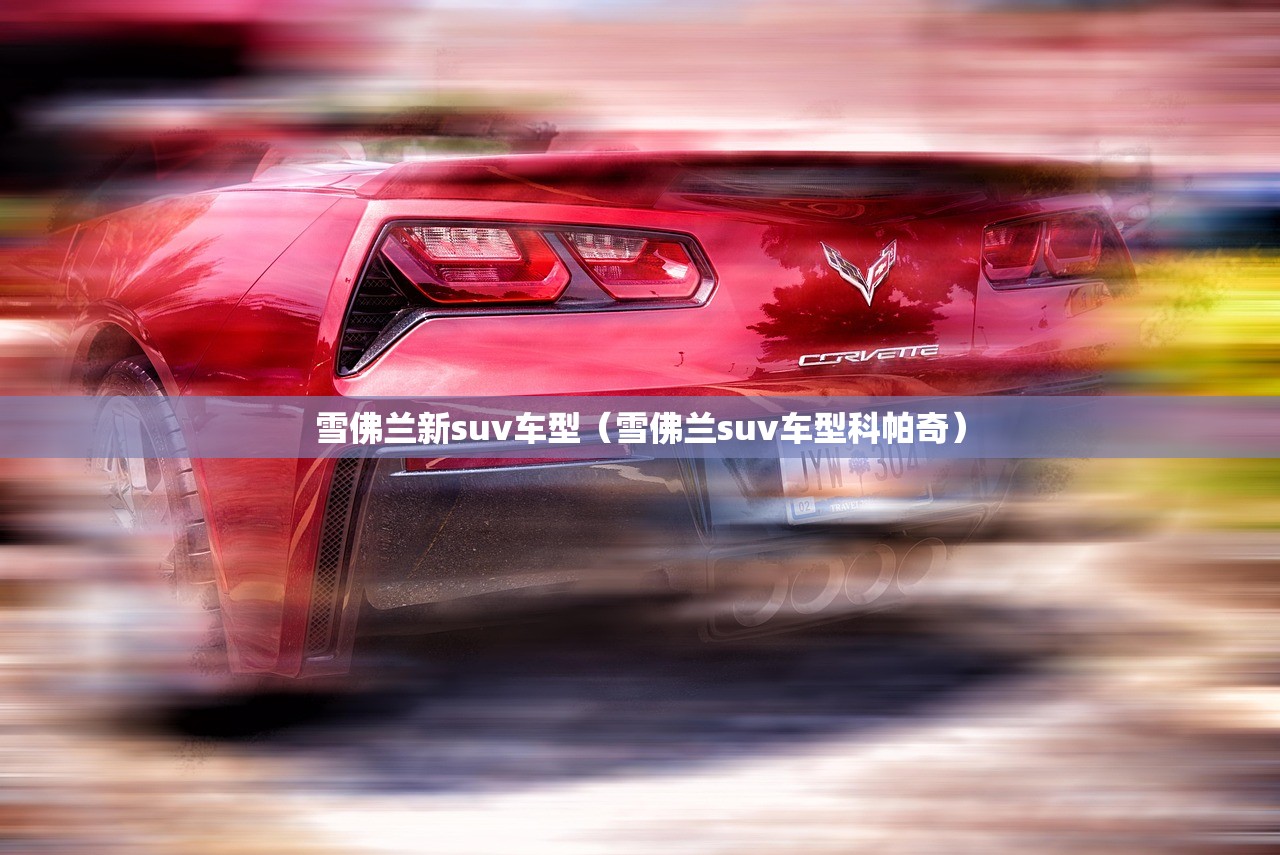 雪佛兰新suv车型(雪佛兰suv车型科帕奇) 雪佛兰新suv车型(雪佛兰suv车型科帕奇)