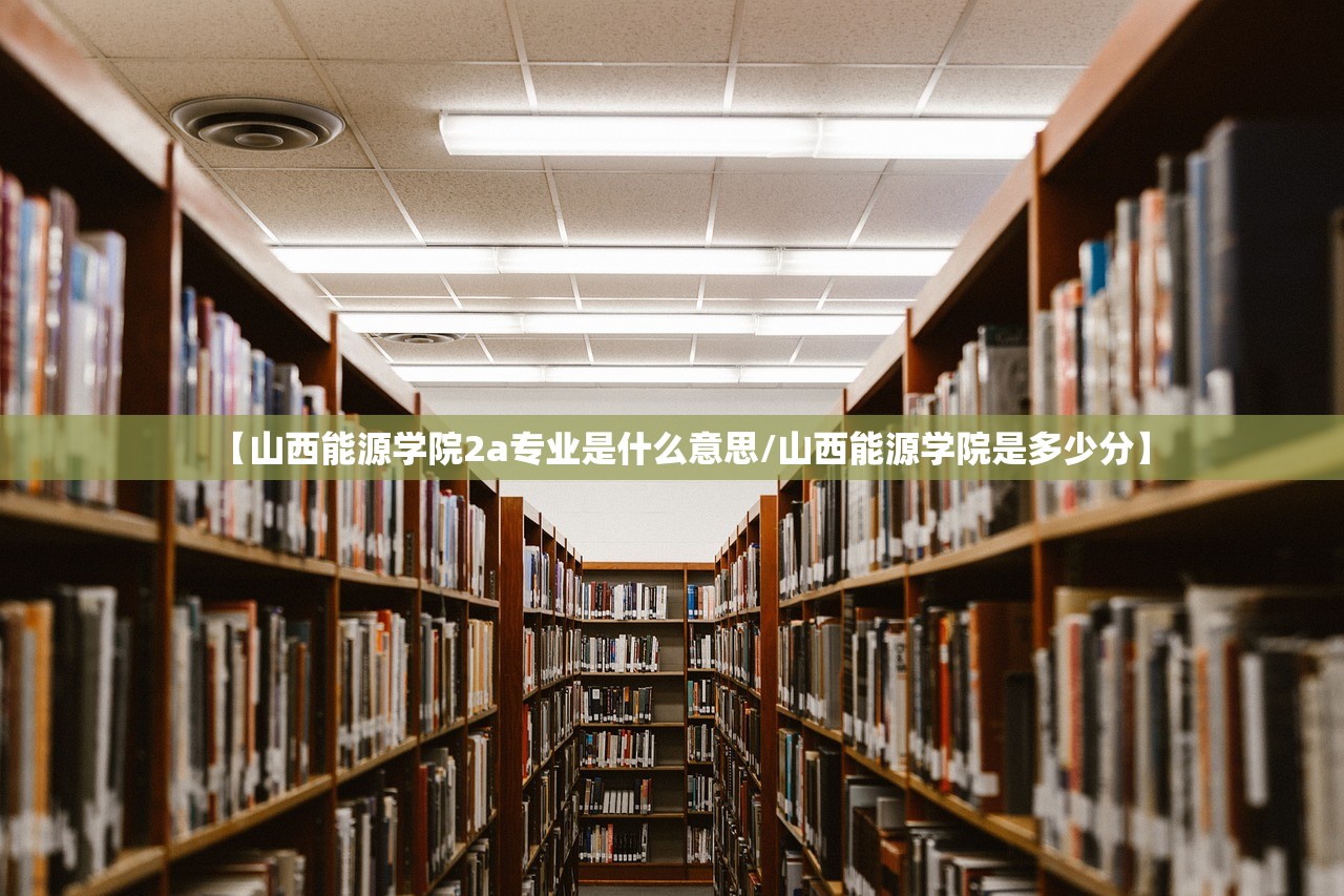 【山西能源学院2a专业是什么意思/山西能源学院是多少分】