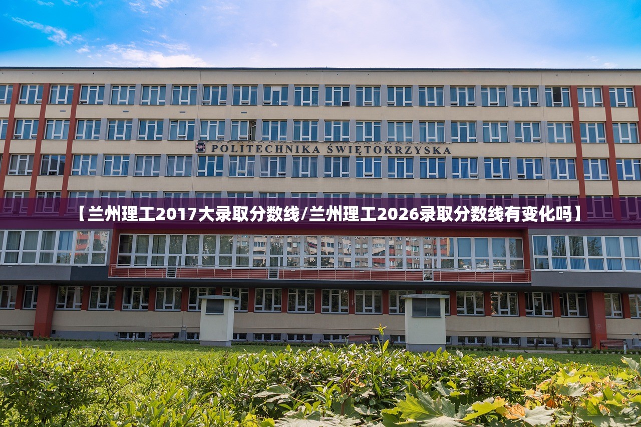 【兰州理工2017大录取分数线/兰州理工2026录取分数线有变化吗】 【兰州理工2017大录取分数线/兰州理工2026录取分数线有变化吗】
