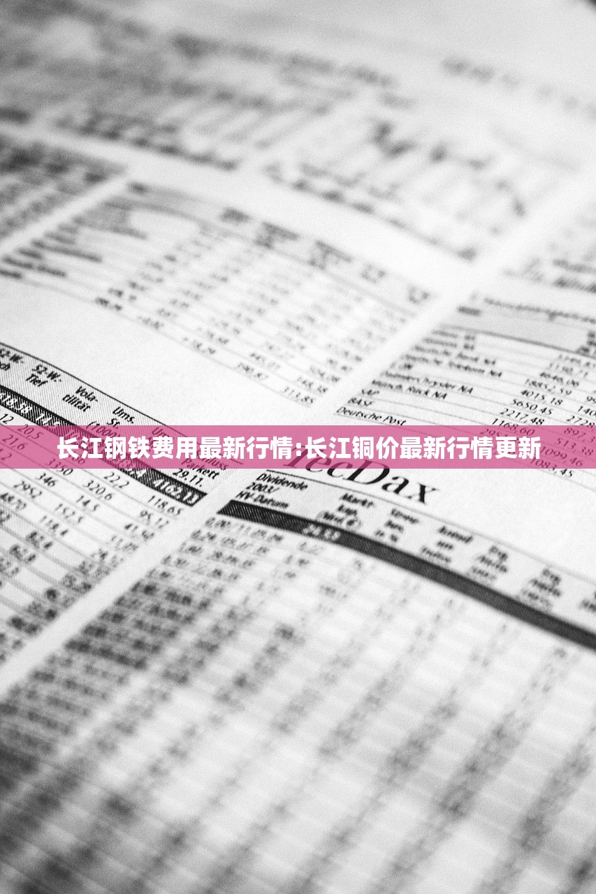 长江钢铁费用最新行情:长江铜价最新行情更新 长江钢铁费用最新行情:长江铜价最新行情更新