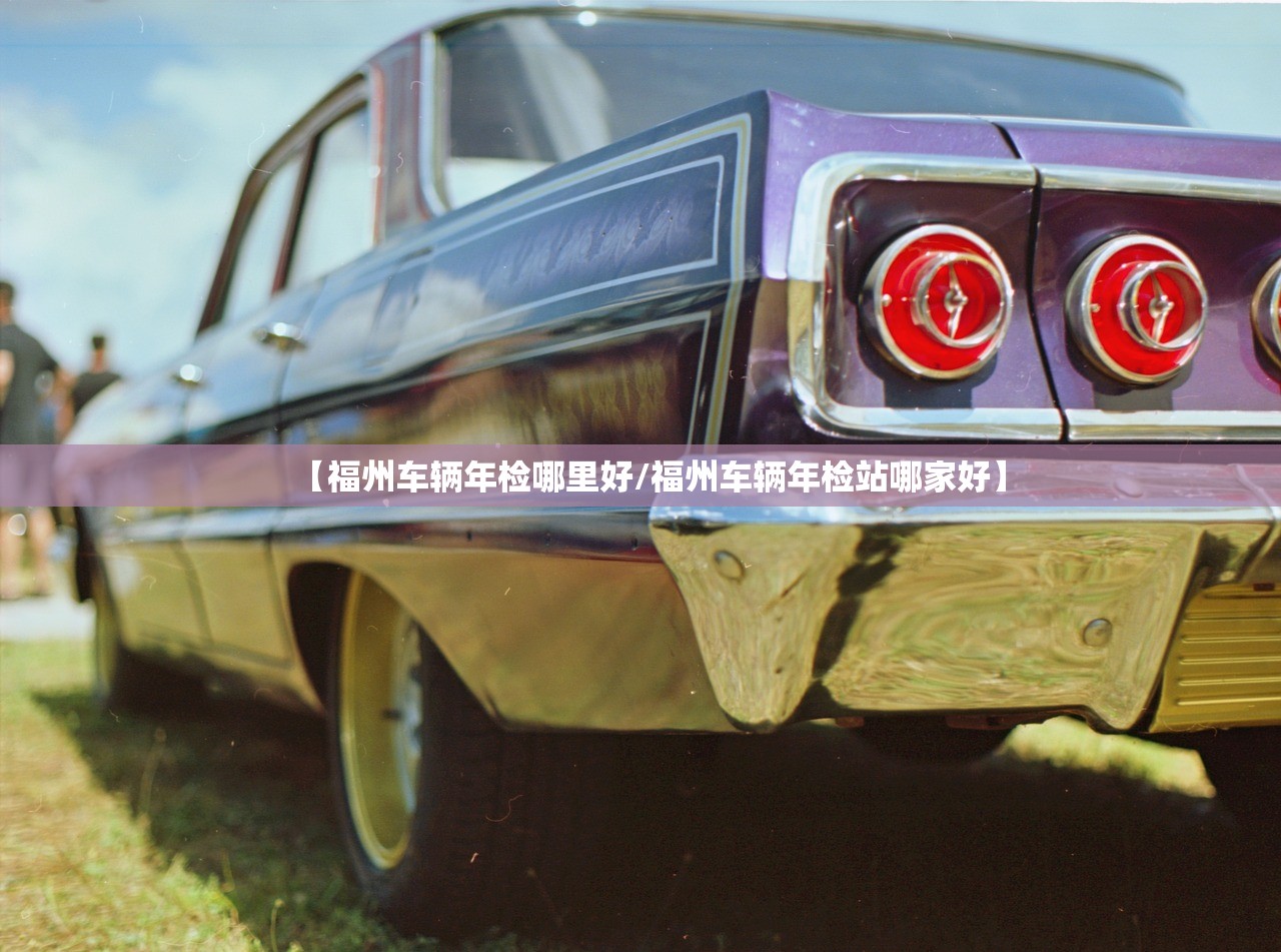 【福州车辆年检哪里好/福州车辆年检站哪家好】