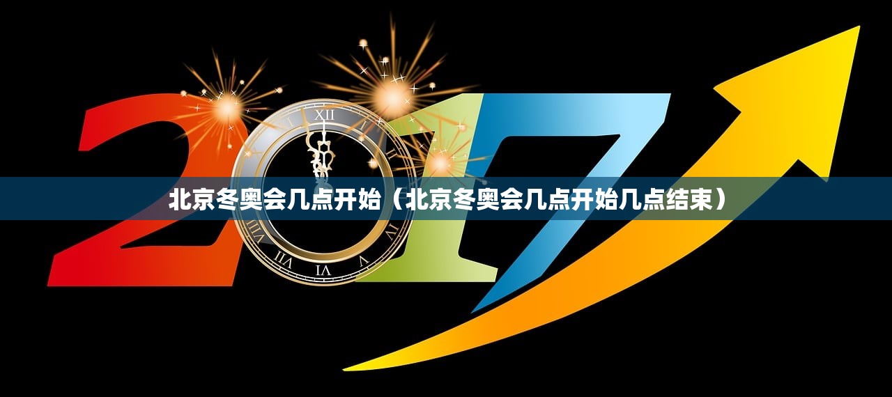 北京冬奥会几点开始（北京冬奥会几点开始几点结束）