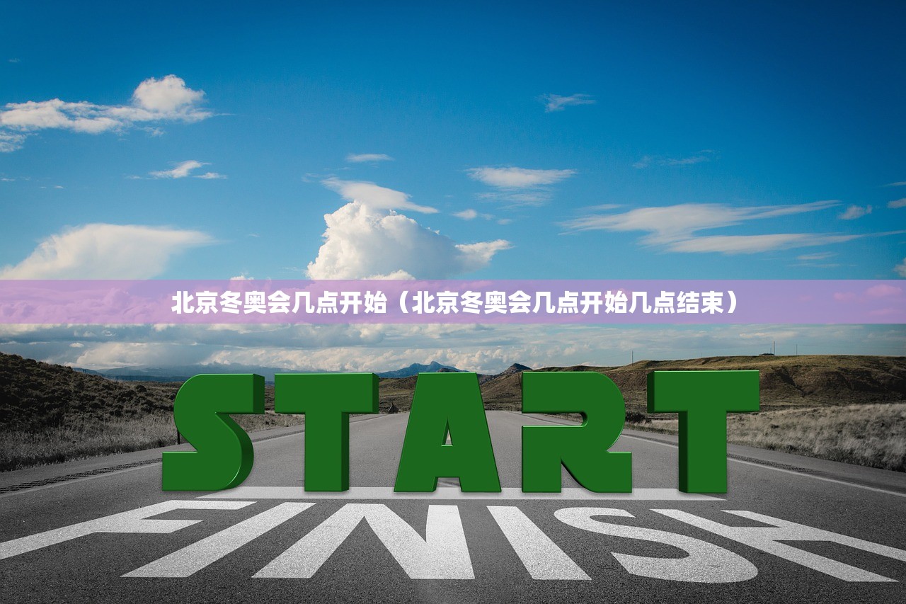 北京冬奥会几点开始（北京冬奥会几点开始几点结束）