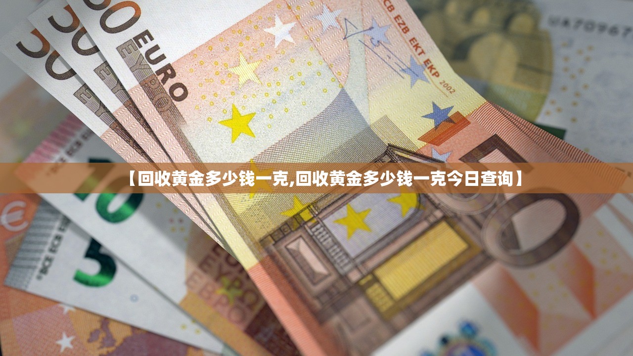 【回收黄金多少钱一克,回收黄金多少钱一克今日查询】