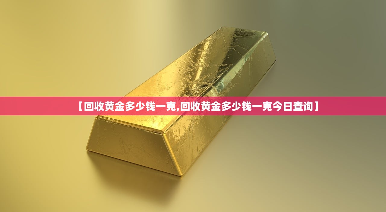 【回收黄金多少钱一克,回收黄金多少钱一克今日查询】 【回收黄金多少钱一克,回收黄金多少钱一克今日查询】