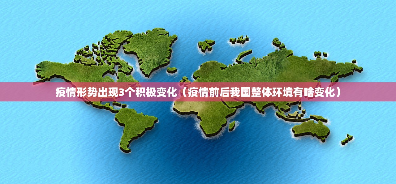 疫情形势出现3个积极变化(疫情前后我国整体环境有啥变化) 疫情形势出现3个积极变化(疫情前后我国整体环境有啥变化)