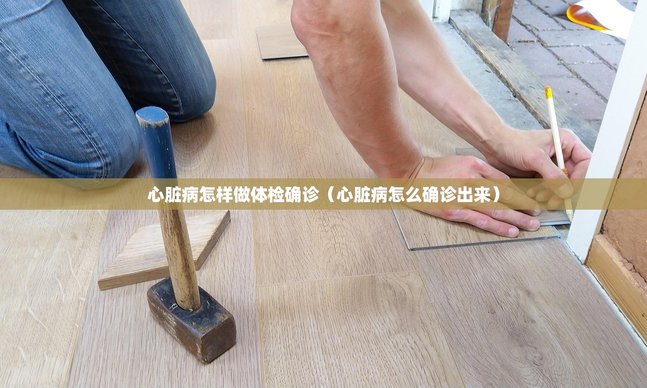 心脏病怎样做体检确诊（心脏病怎么确诊出来）