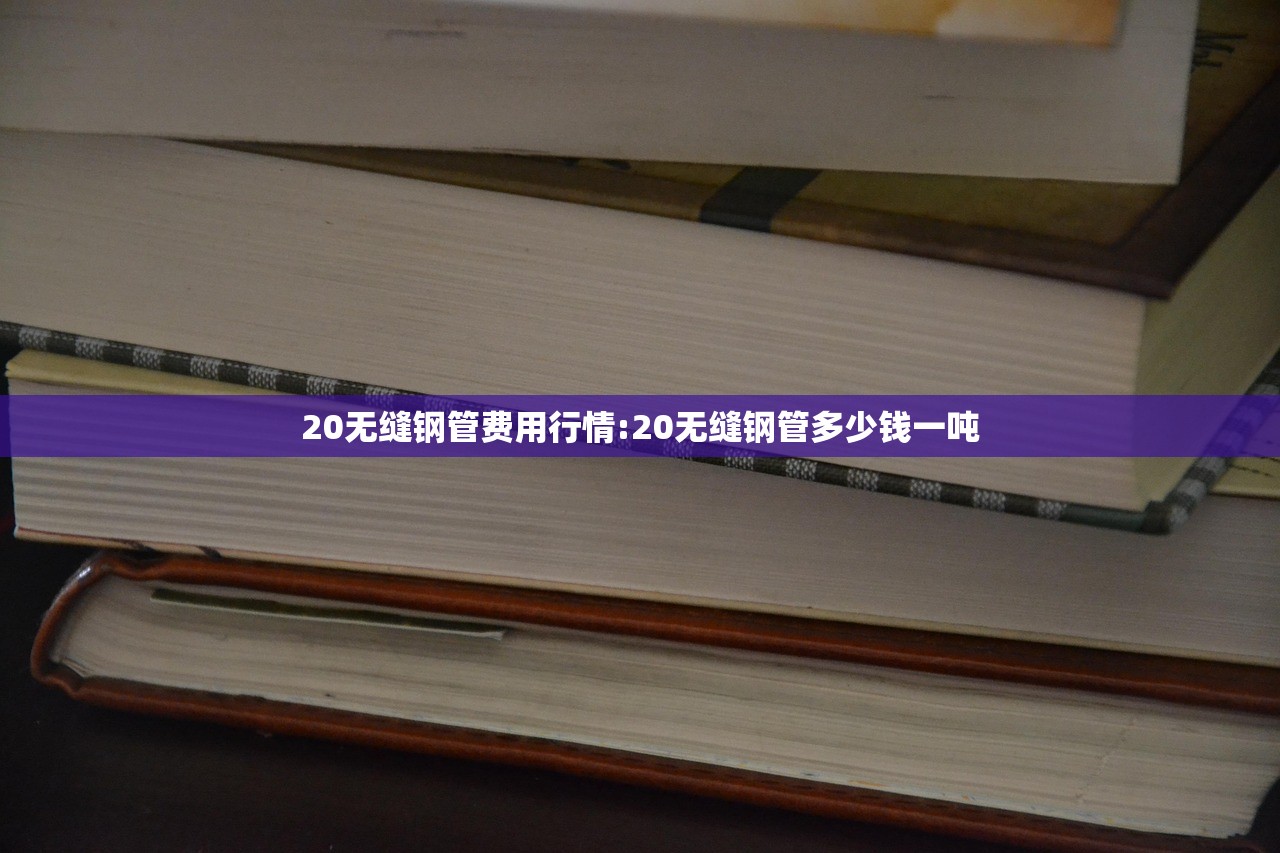 20无缝钢管费用行情:20无缝钢管多少钱一吨
