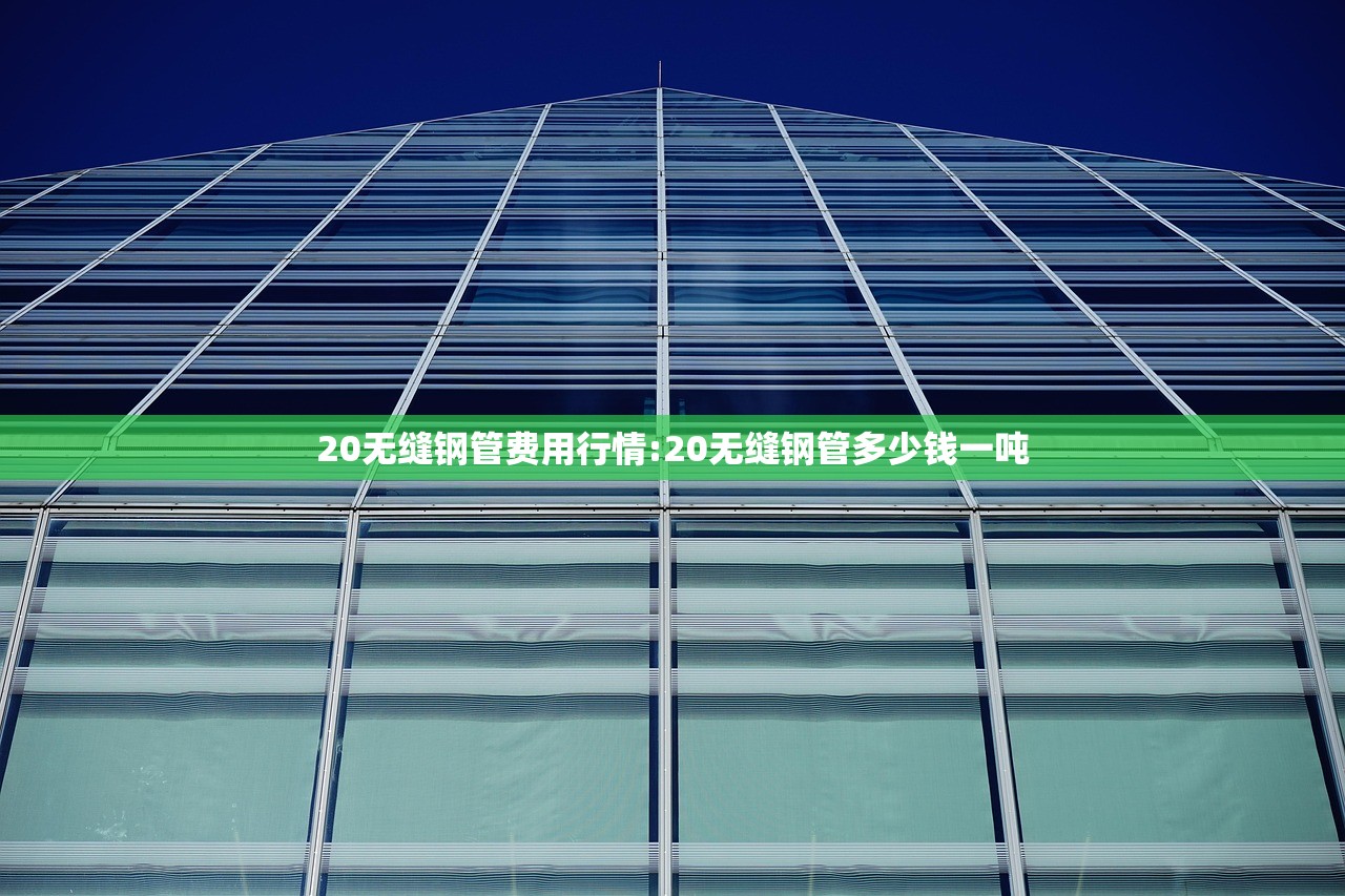 20无缝钢管费用行情:20无缝钢管多少钱一吨 20无缝钢管费用行情:20无缝钢管多少钱一吨