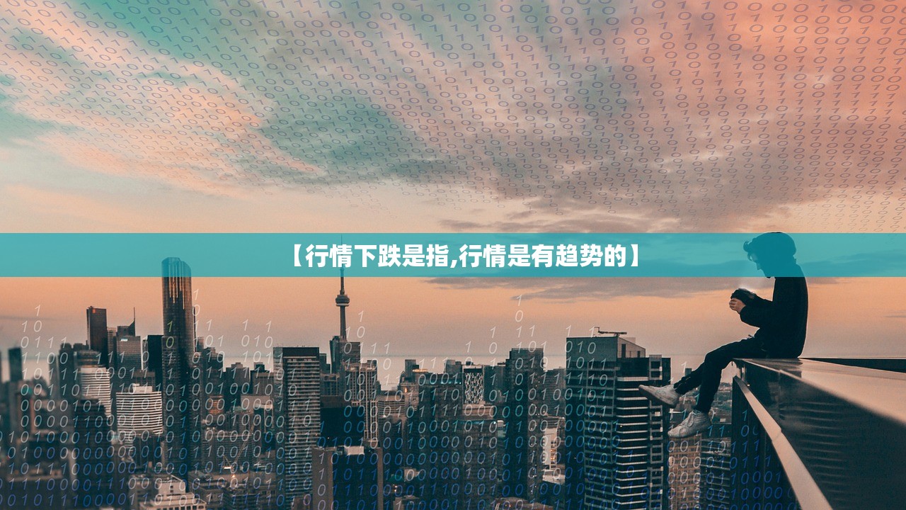 【行情下跌是指,行情是有趋势的】 【行情下跌是指,行情是有趋势的】