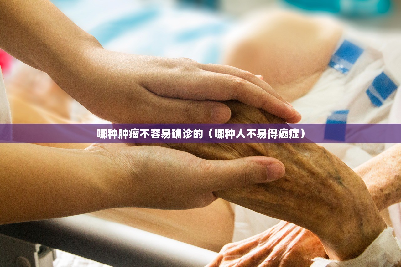 哪种肿瘤不容易确诊的（哪种人不易得癌症）