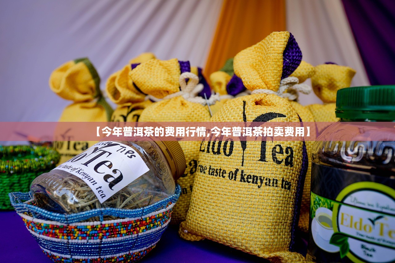 【今年普洱茶的费用行情,今年普洱茶拍卖费用】 【今年普洱茶的费用行情,今年普洱茶拍卖费用】