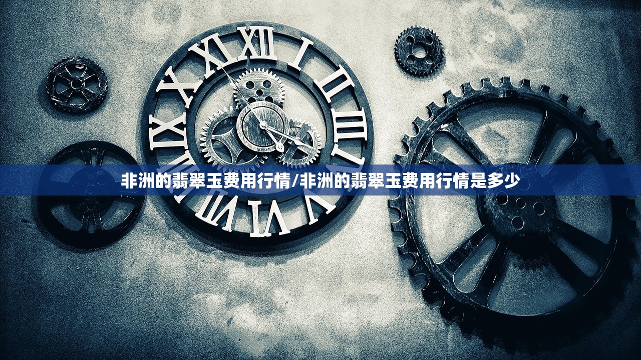 非洲的翡翠玉费用行情/非洲的翡翠玉费用行情是多少