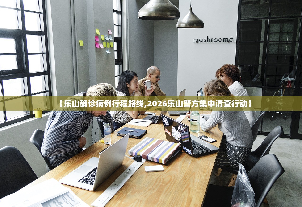 【乐山确诊病例行程路线,2026乐山警方集中清查行动】
