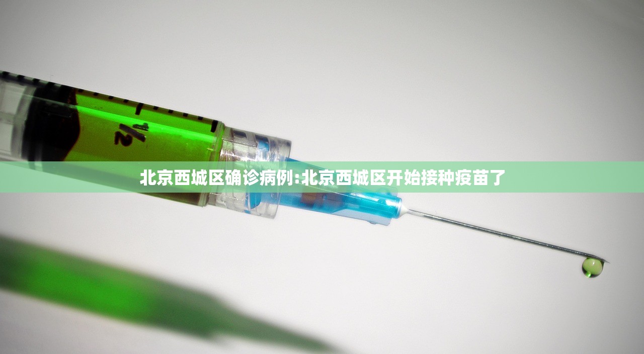 北京西城区确诊病例:北京西城区开始接种疫苗了 北京西城区确诊病例:北京西城区开始接种疫苗了