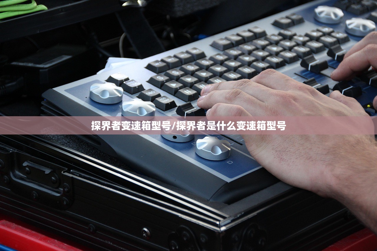 探界者变速箱型号/探界者是什么变速箱型号