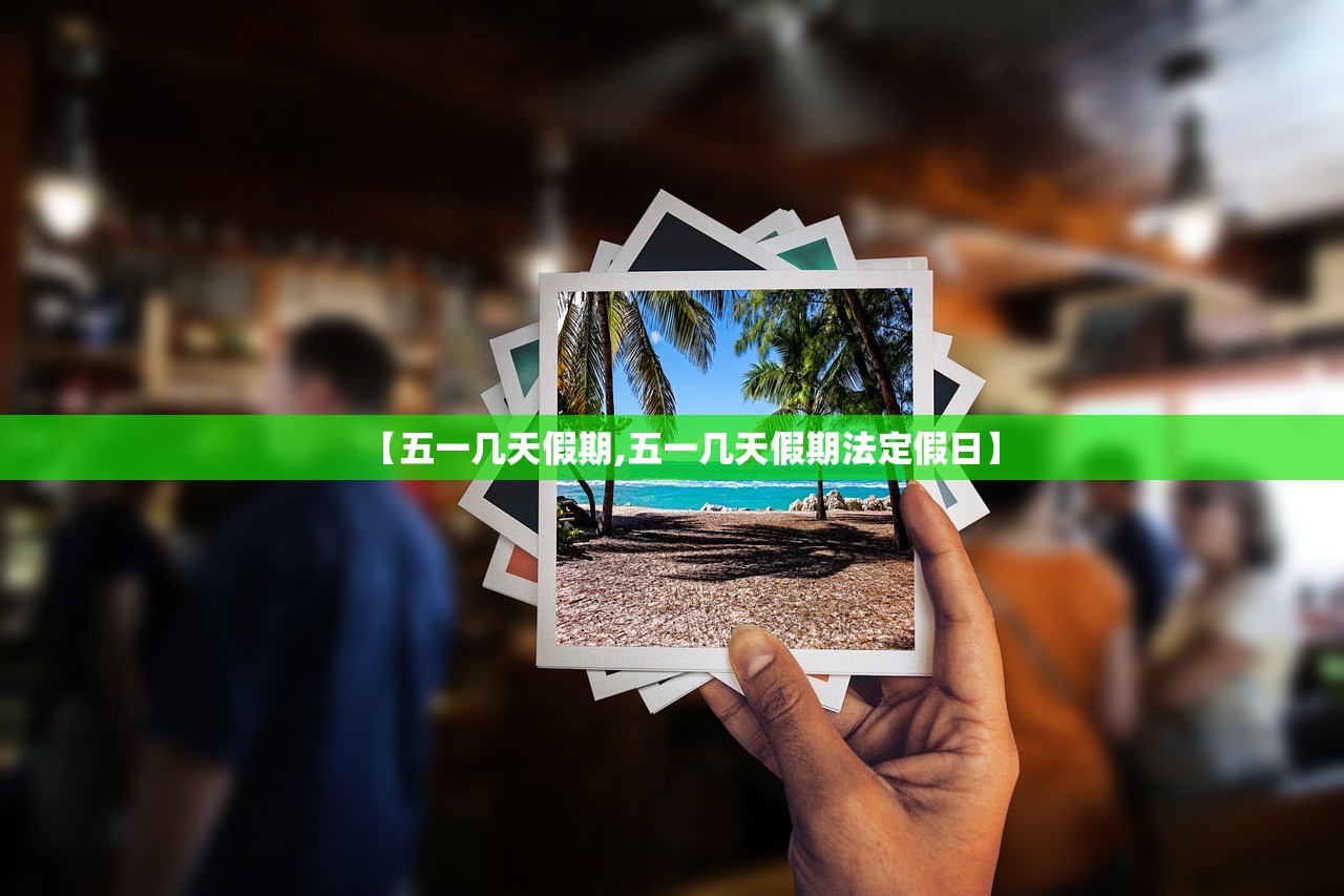 【五一几天假期,五一几天假期法定假日】 【五一几天假期,五一几天假期法定假日】