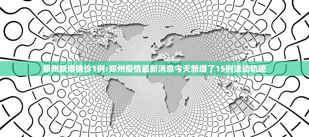 郑州新增确诊1例:郑州疫情最新消息今天新增了15例活动轨迹