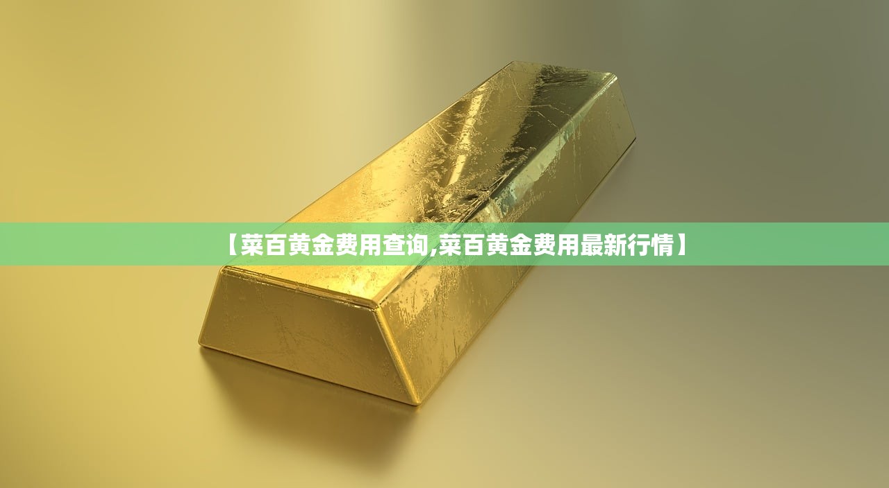 【菜百黄金费用查询,菜百黄金费用最新行情】