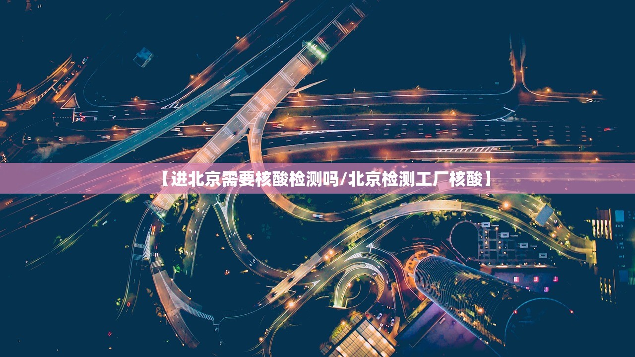 【进北京需要核酸检测吗/北京检测工厂核酸】