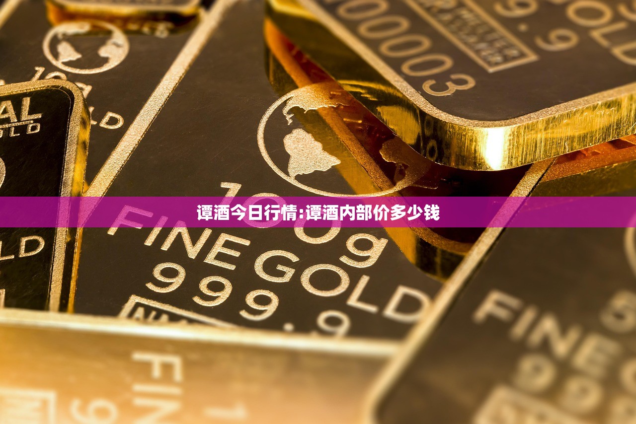 谭酒今日行情:谭酒内部价多少钱