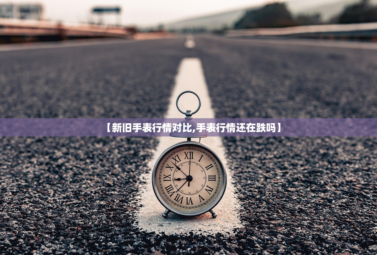 【新旧手表行情对比,手表行情还在跌吗】 【新旧手表行情对比,手表行情还在跌吗】