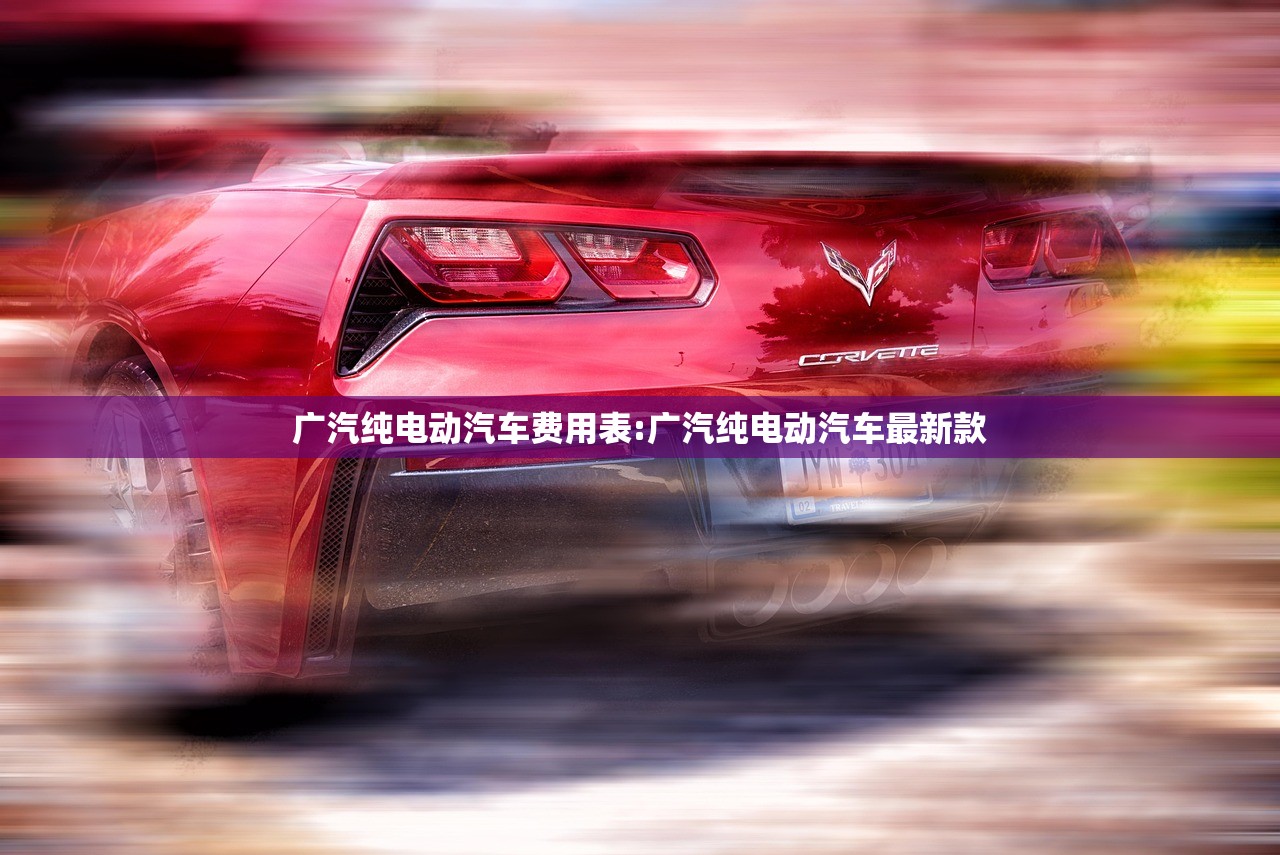广汽纯电动汽车费用表:广汽纯电动汽车最新款