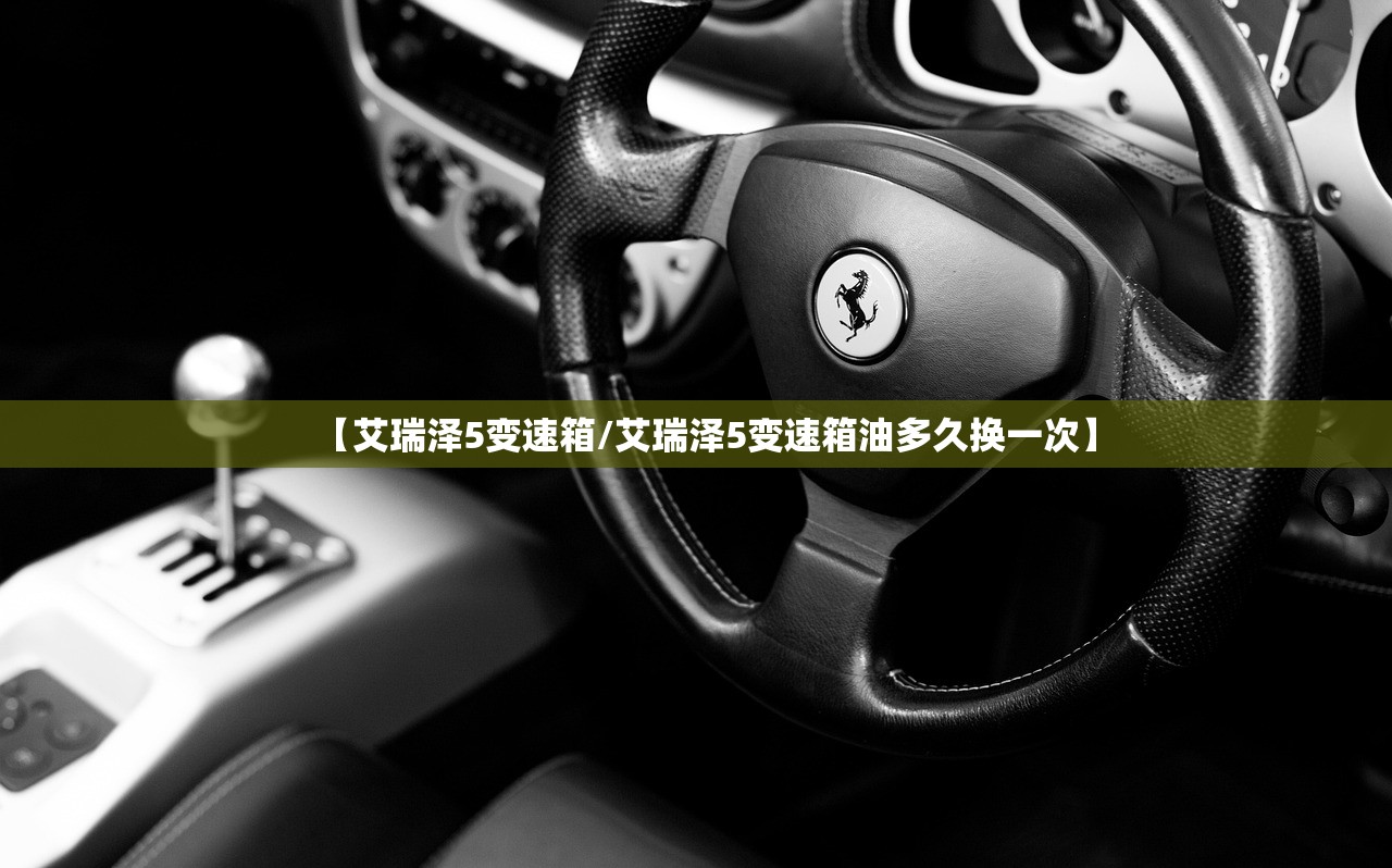 【艾瑞泽5变速箱/艾瑞泽5变速箱油多久换一次】