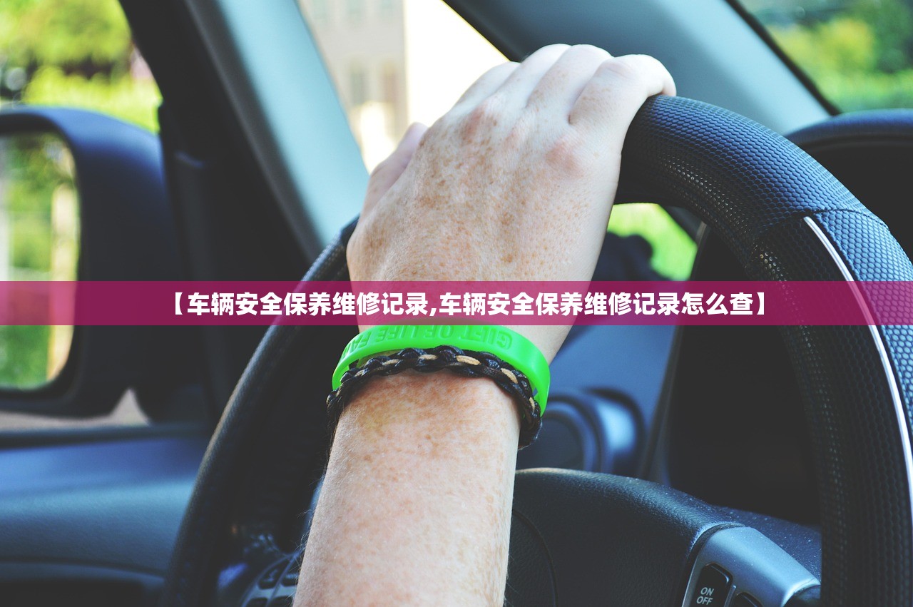 【车辆安全保养维修记录,车辆安全保养维修记录怎么查】 【车辆安全保养维修记录,车辆安全保养维修记录怎么查】